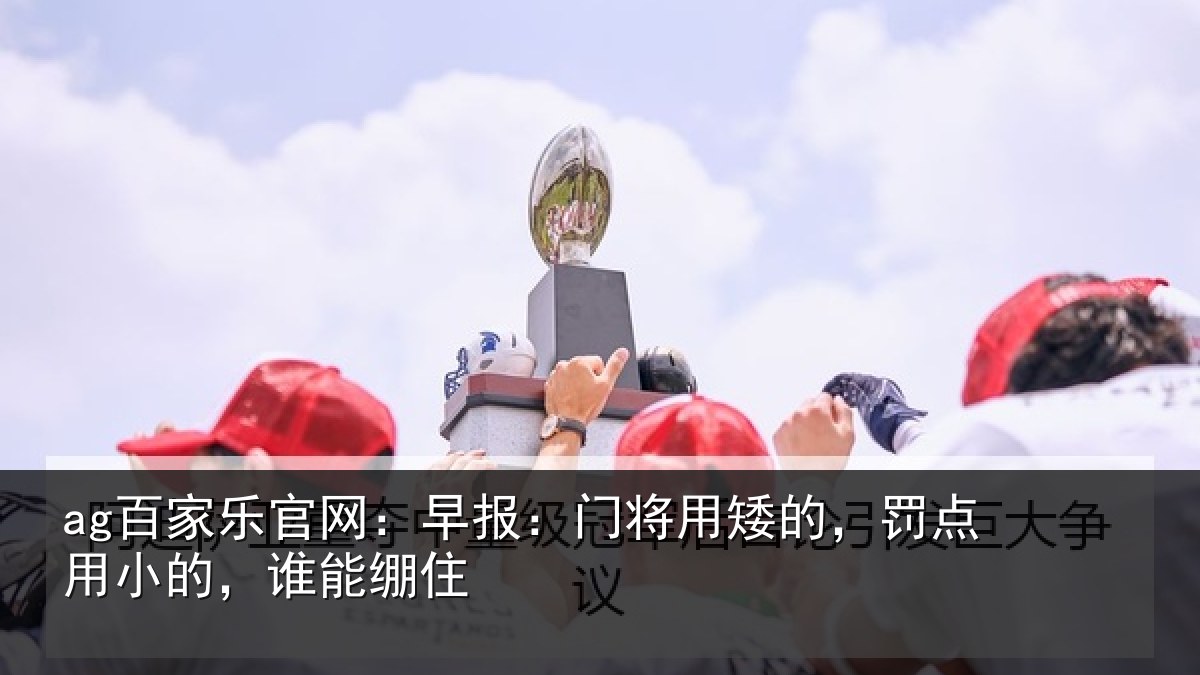 ag百家乐官网：早报：门将用矮的，罚点用小的，谁能绷住
