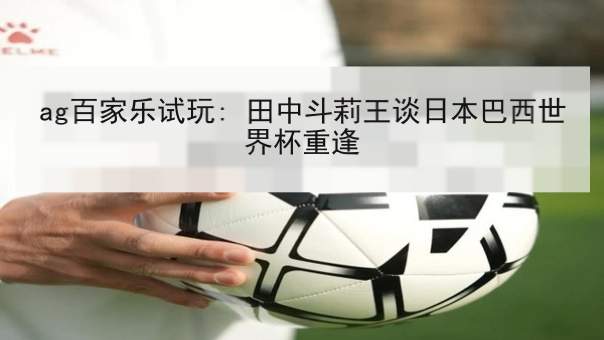 ag百家乐试玩: 田中斗莉王谈日本巴西世界杯重逢