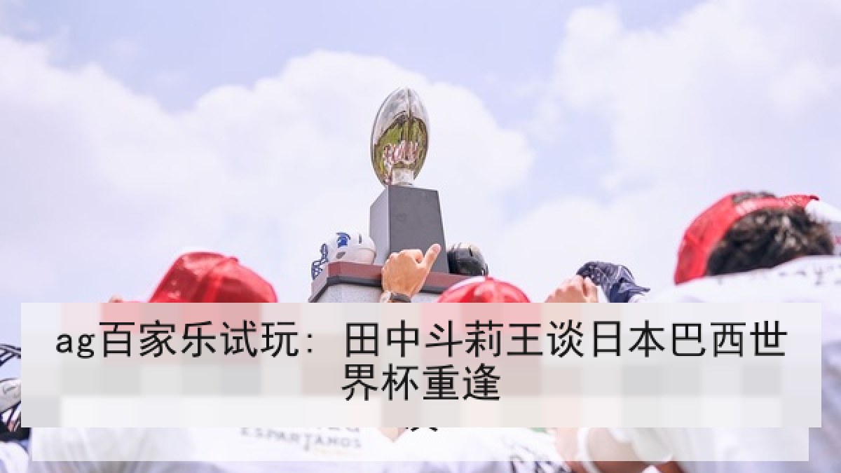 ag百家乐试玩: 田中斗莉王谈日本巴西世界杯重逢