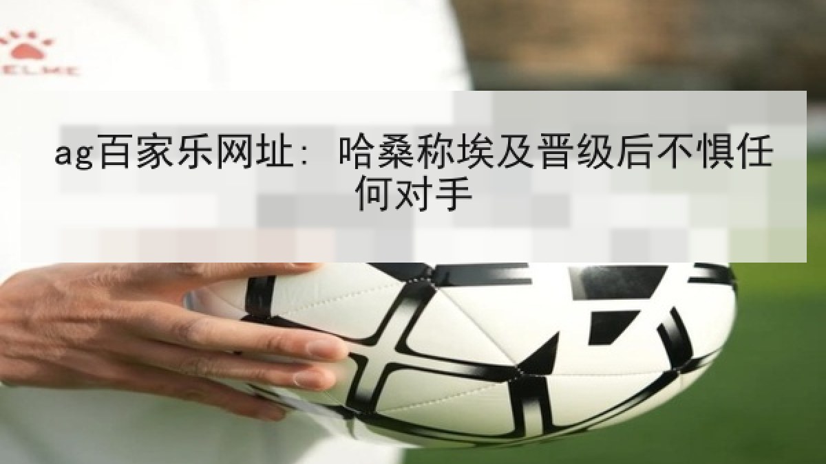 ag百家乐网址: 哈桑称埃及晋级后不惧任何对手