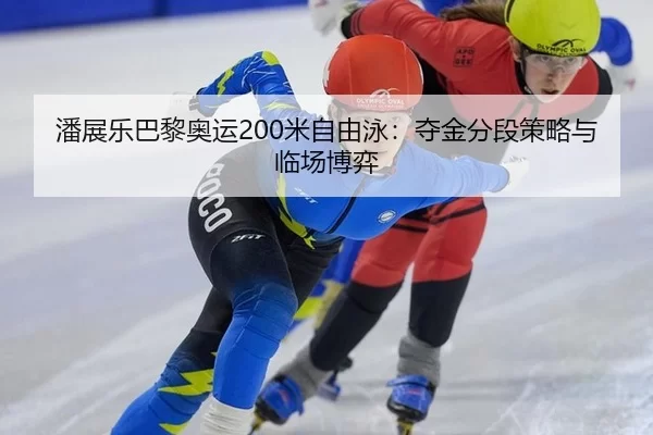 潘展乐巴黎奥运200米自由泳：夺金分段策略与临场博弈