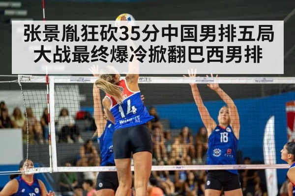 张景胤狂砍35分中国男排五局大战最终爆冷掀翻巴西男排