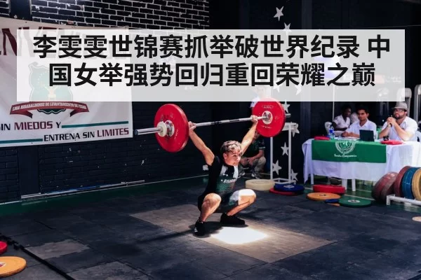 李雯雯世锦赛抓举破世界纪录 中国女举强势回归重回荣耀之巅