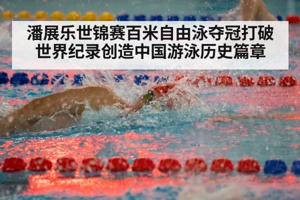潘展乐世锦赛百米自由泳夺冠打破世界纪录创造中国游泳历史篇章