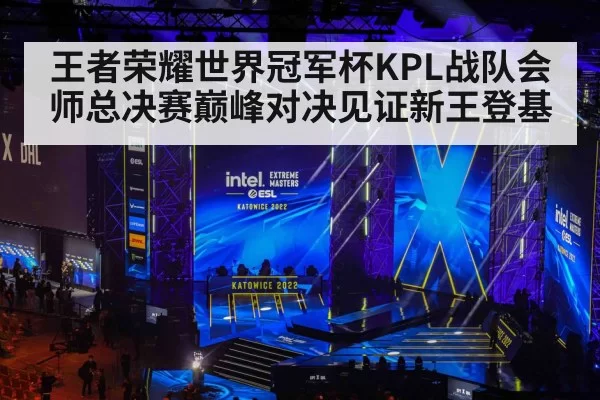 王者荣耀世界冠军杯KPL战队会师总决赛巅峰对决见证新王登基