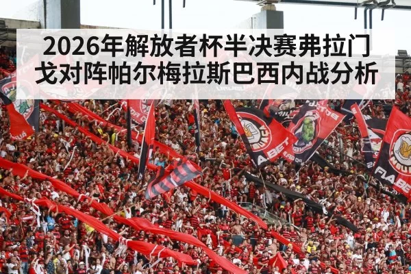 2026年解放者杯半决赛弗拉门戈对阵帕尔梅拉斯巴西内战分析